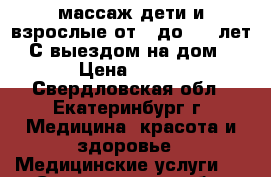 массаж дети и взрослые от 0 до 100 лет. С выездом на дом. › Цена ­ 500 - Свердловская обл., Екатеринбург г. Медицина, красота и здоровье » Медицинские услуги   . Свердловская обл.